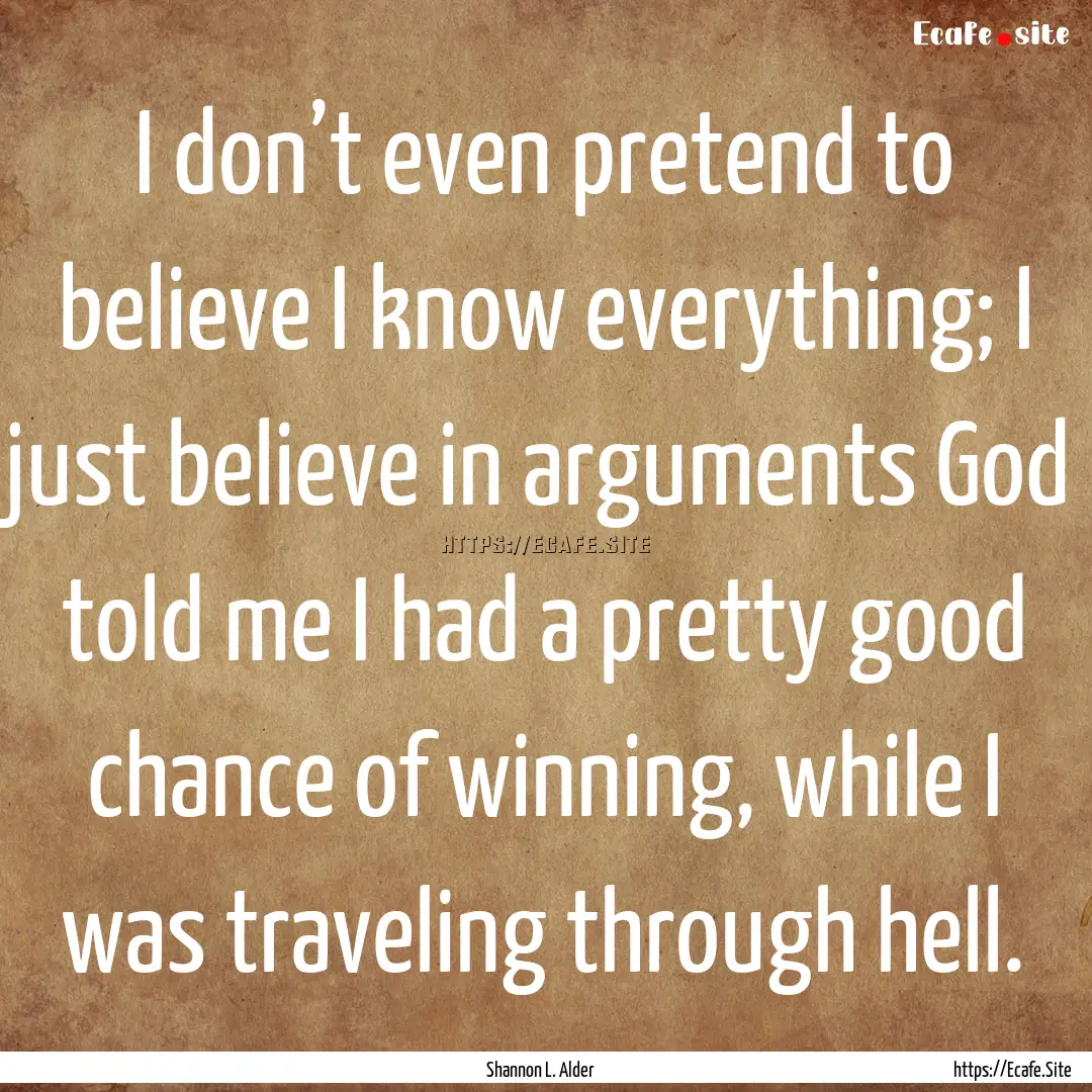 I don’t even pretend to believe I know.... : Quote by Shannon L. Alder