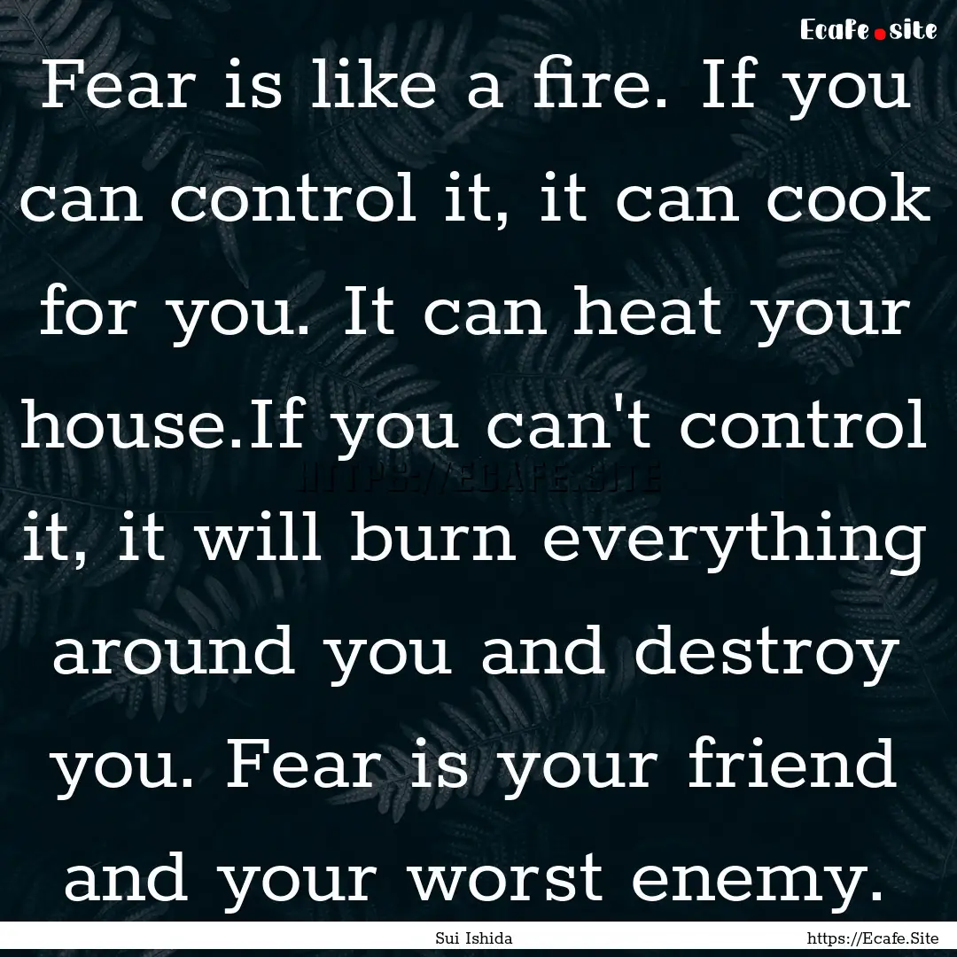 Fear is like a fire. If you can control it,.... : Quote by Sui Ishida