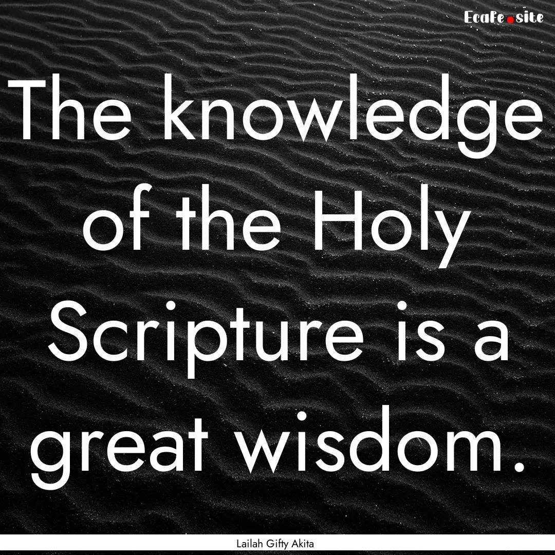 The knowledge of the Holy Scripture is a.... : Quote by Lailah Gifty Akita