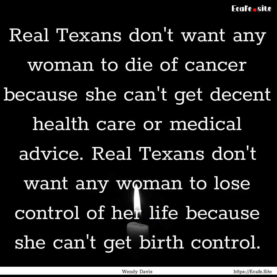 Real Texans don't want any woman to die of.... : Quote by Wendy Davis