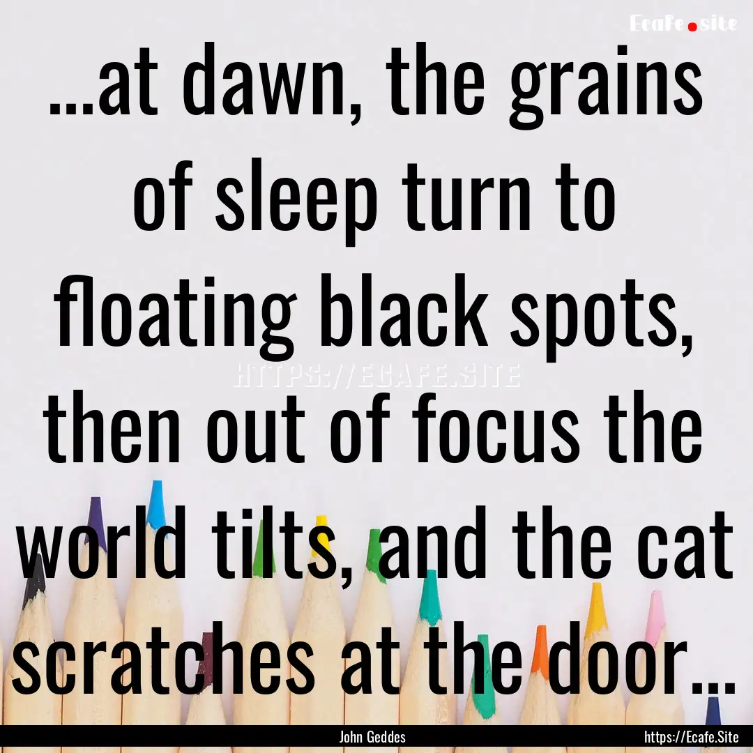 ...at dawn, the grains of sleep turn to floating.... : Quote by John Geddes