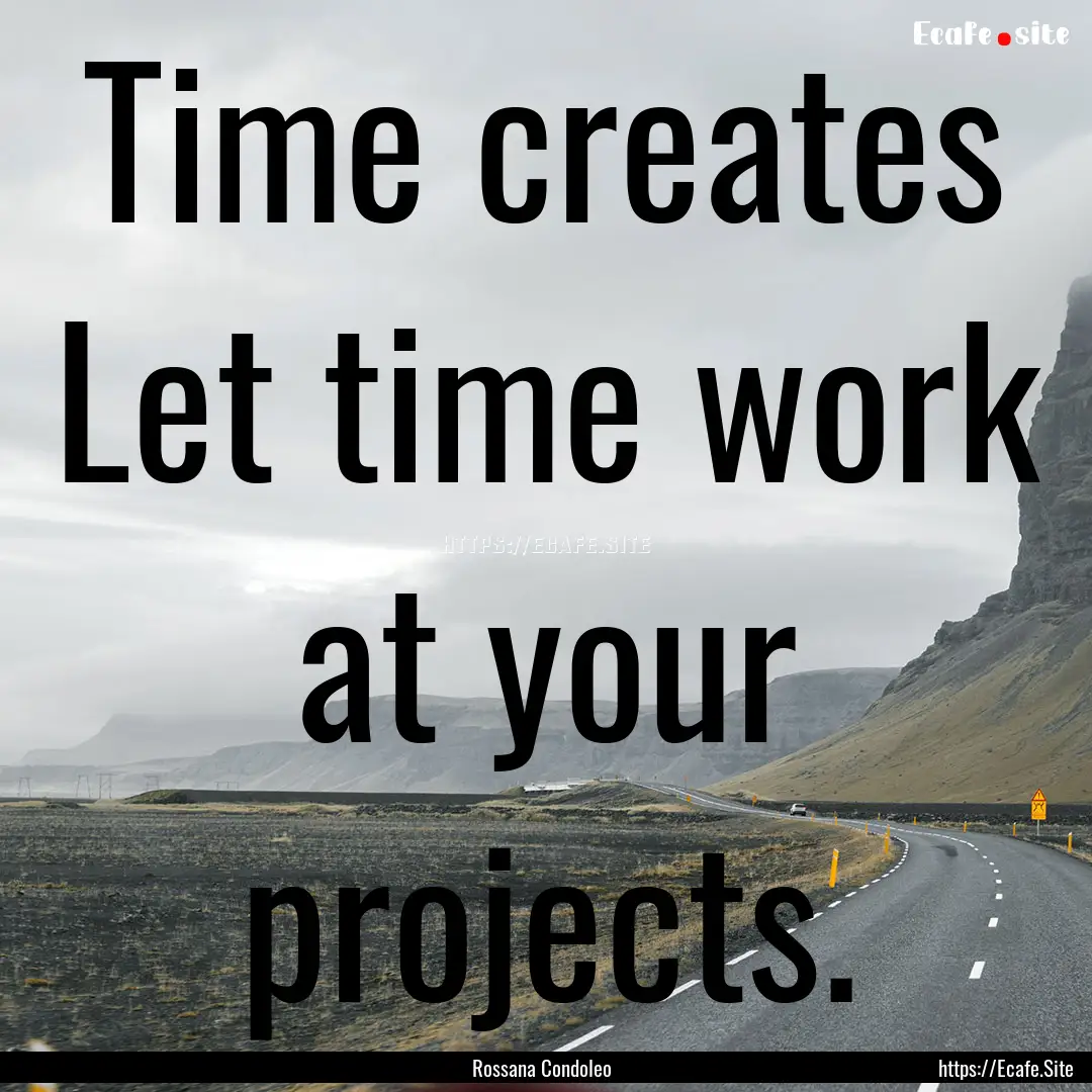 Time creates Let time work at your projects..... : Quote by Rossana Condoleo