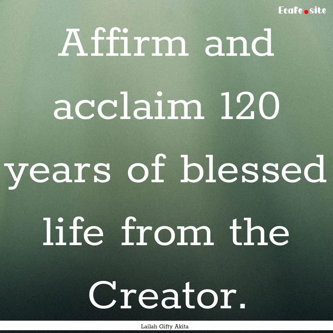 Affirm and acclaim 120 years of blessed life.... : Quote by Lailah Gifty Akita