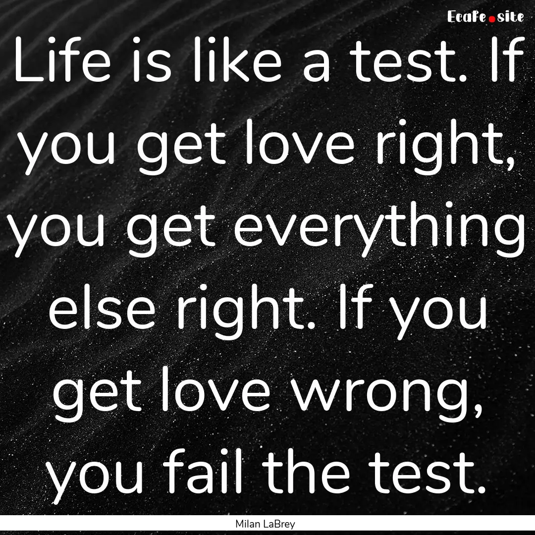 Life is like a test. If you get love right,.... : Quote by Milan LaBrey