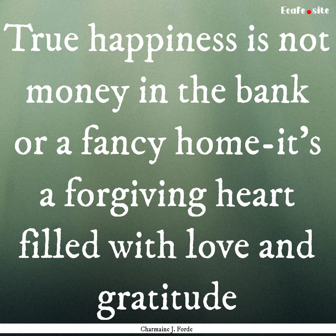 True happiness is not money in the bank or.... : Quote by Charmaine J. Forde