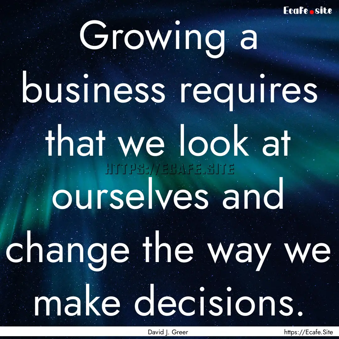 Growing a business requires that we look.... : Quote by David J. Greer