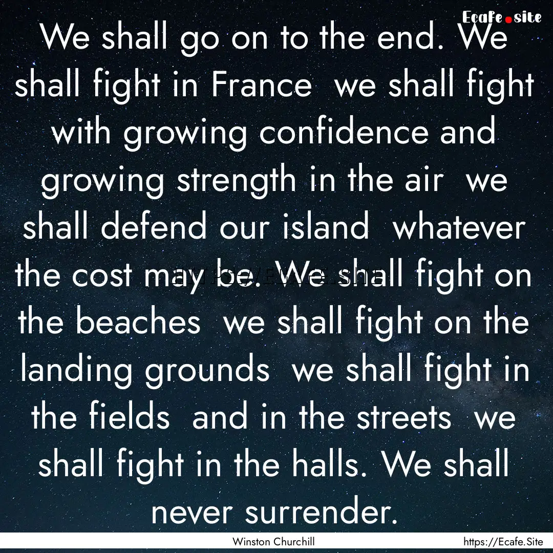 We shall go on to the end. We shall fight.... : Quote by Winston Churchill