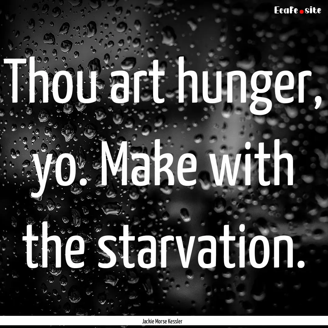 Thou art hunger, yo. Make with the starvation..... : Quote by Jackie Morse Kessler