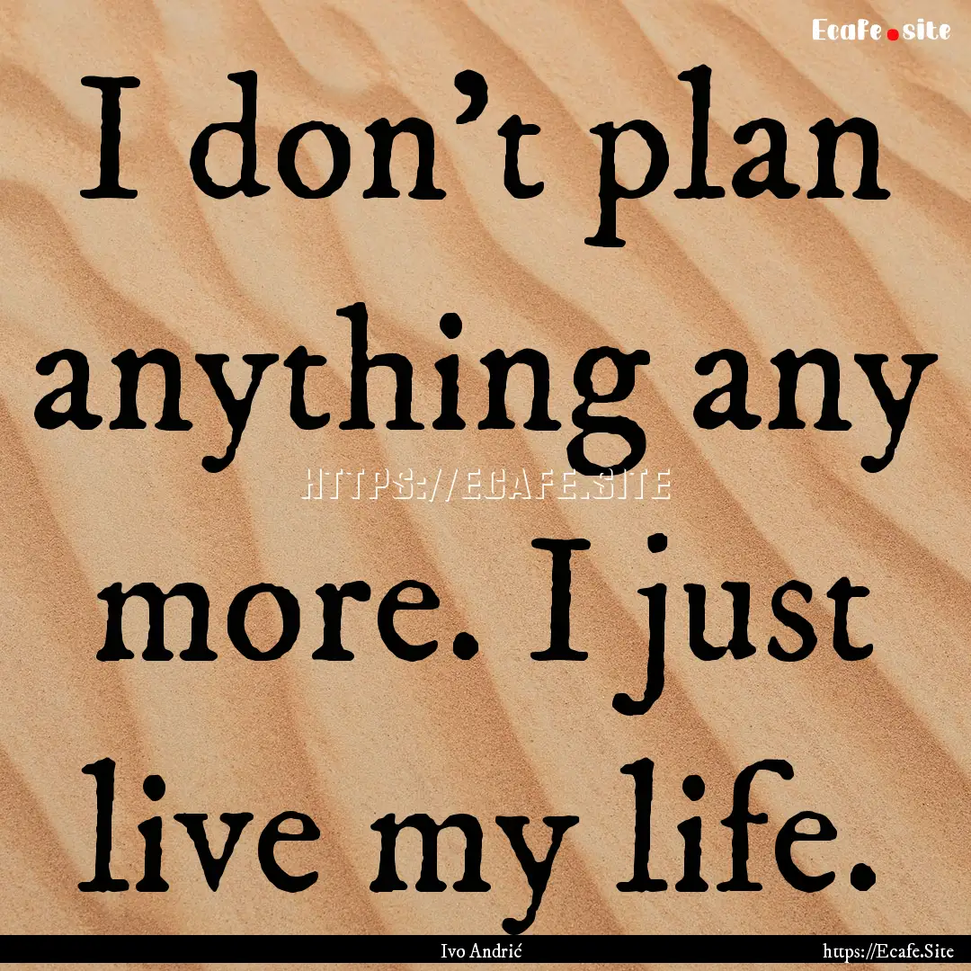 I don't plan anything any more. I just live.... : Quote by Ivo Andrić