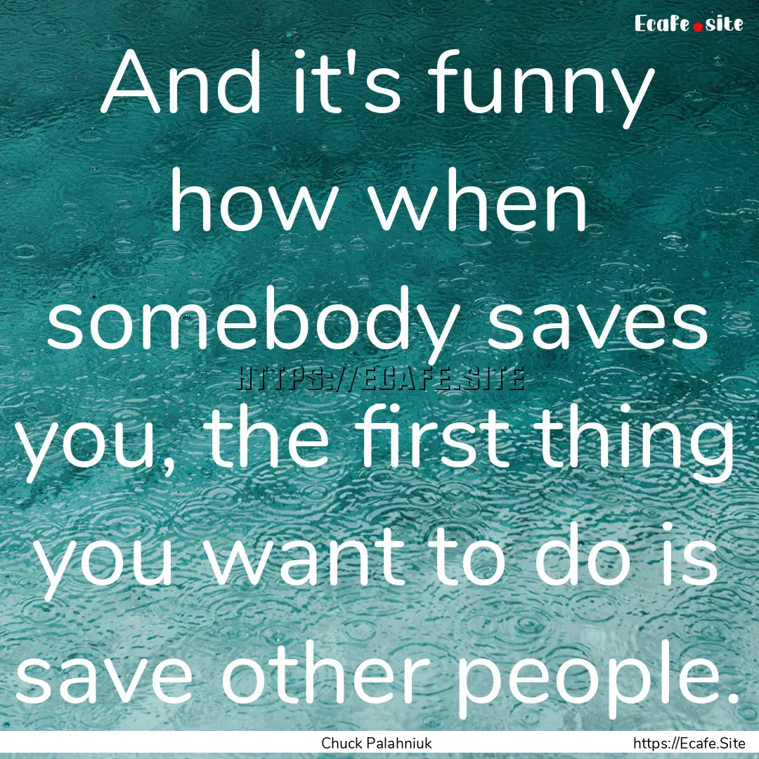 And it's funny how when somebody saves you,.... : Quote by Chuck Palahniuk