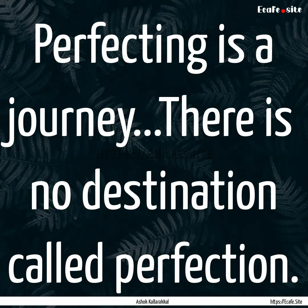 Perfecting is a journey...There is no destination.... : Quote by Ashok Kallarakkal