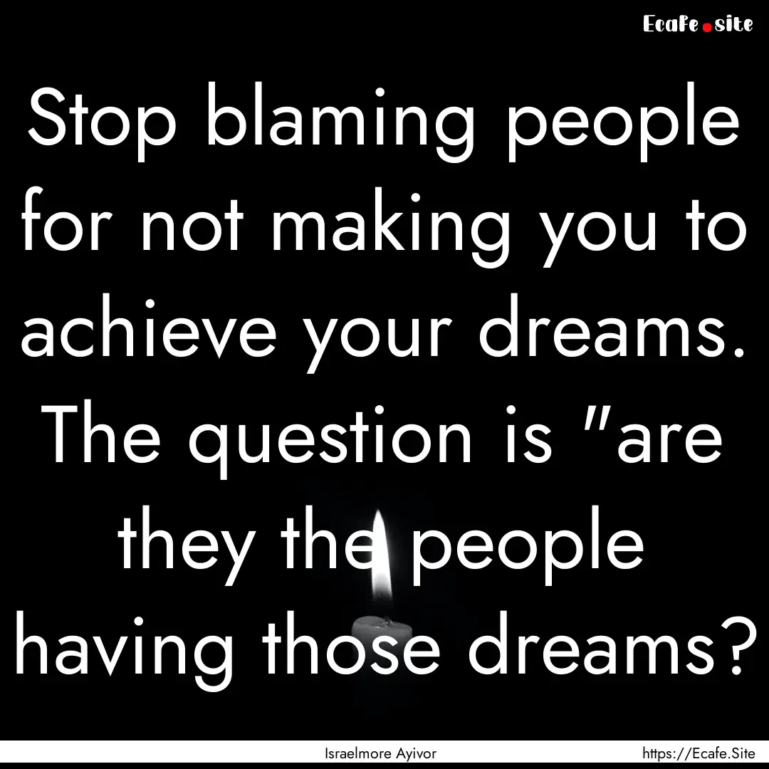 Stop blaming people for not making you to.... : Quote by Israelmore Ayivor