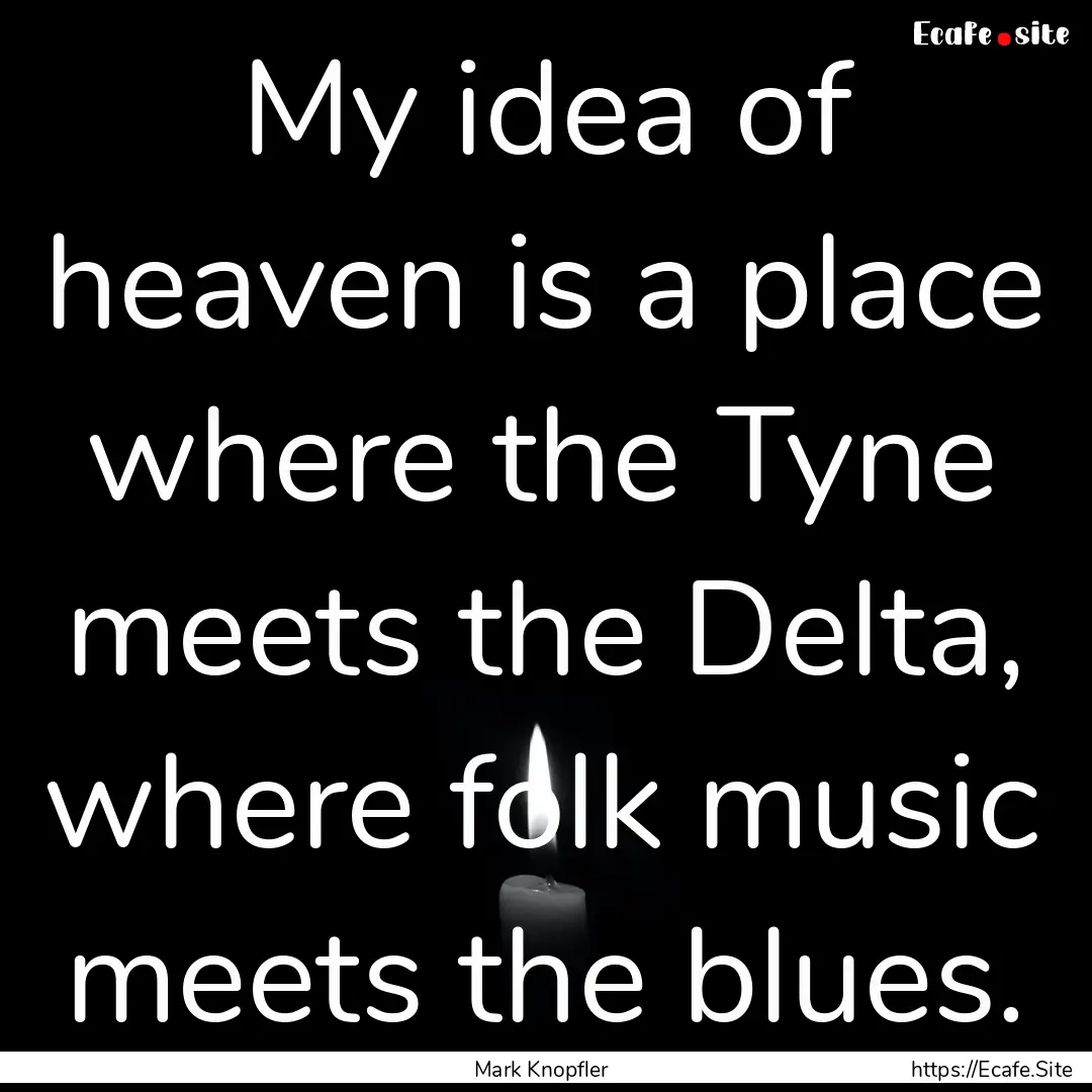 My idea of heaven is a place where the Tyne.... : Quote by Mark Knopfler