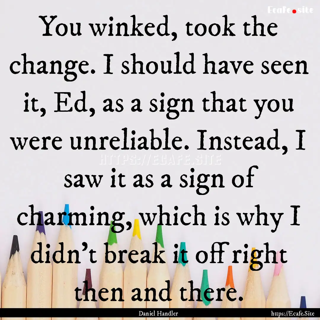 You winked, took the change. I should have.... : Quote by Daniel Handler