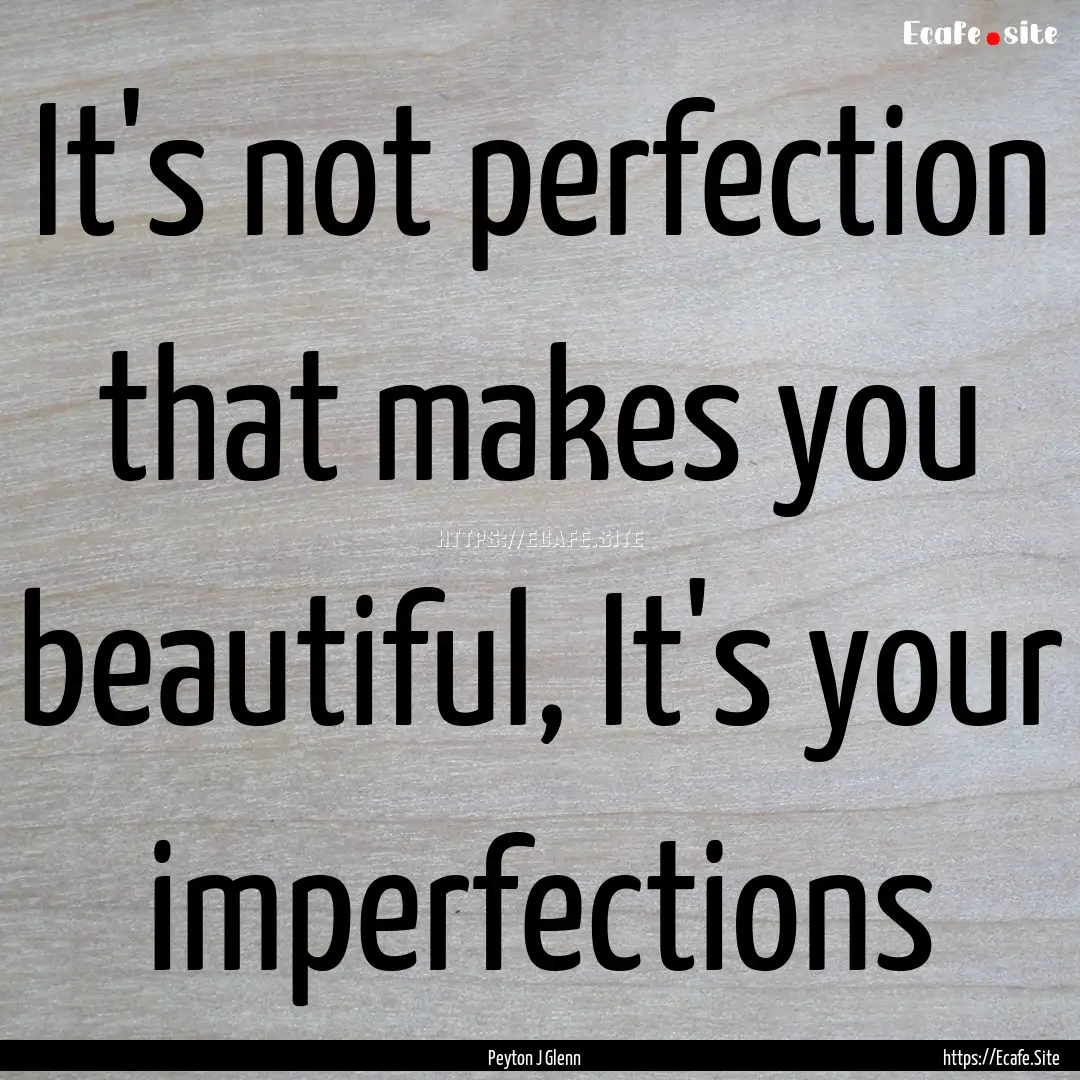 It's not perfection that makes you beautiful,.... : Quote by Peyton J Glenn