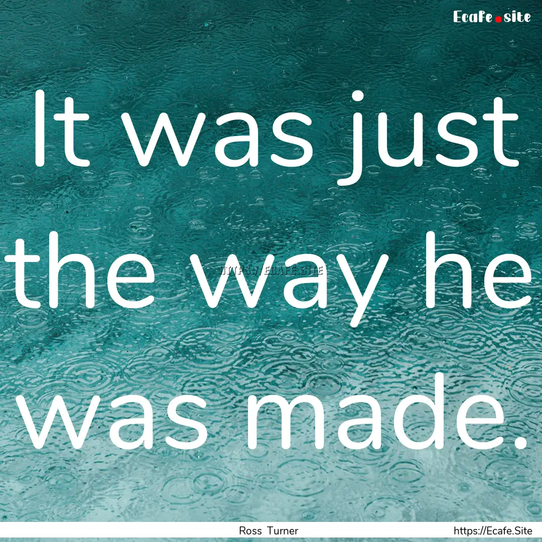 It was just the way he was made. : Quote by Ross Turner