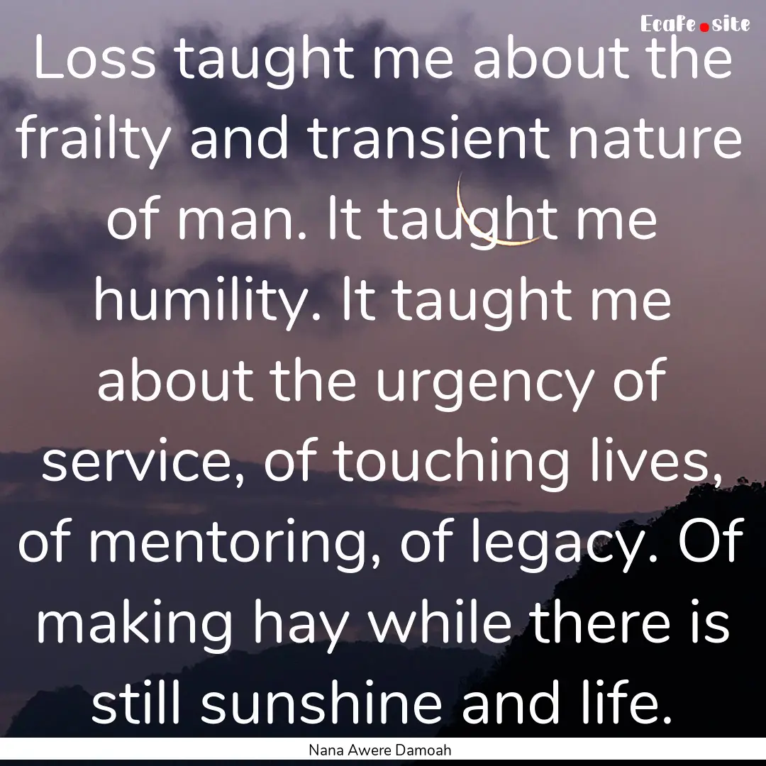 Loss taught me about the frailty and transient.... : Quote by Nana Awere Damoah