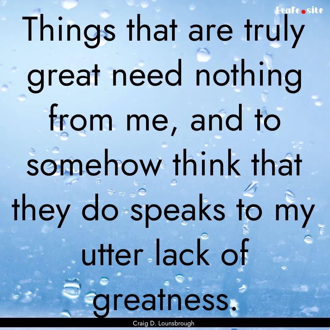 Things that are truly great need nothing.... : Quote by Craig D. Lounsbrough