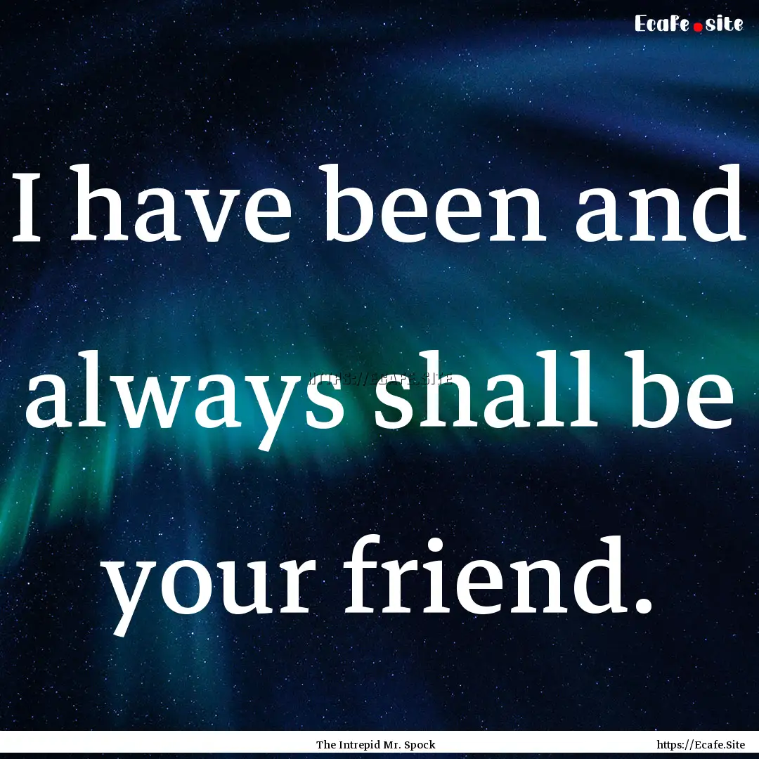 I have been and always shall be your friend..... : Quote by The Intrepid Mr. Spock