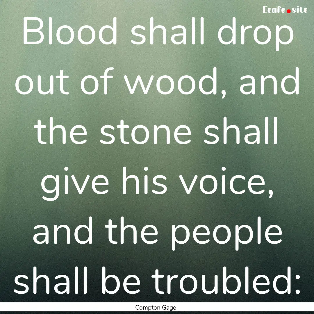 Blood shall drop out of wood, and the stone.... : Quote by Compton Gage