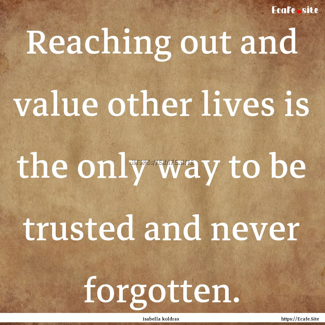 Reaching out and value other lives is the.... : Quote by Isabella koldras