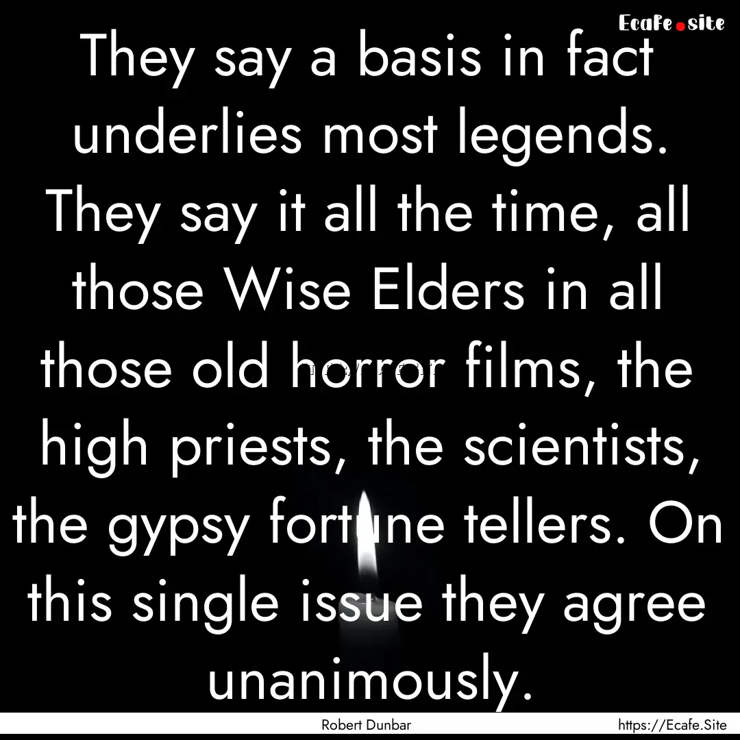 They say a basis in fact underlies most legends..... : Quote by Robert Dunbar