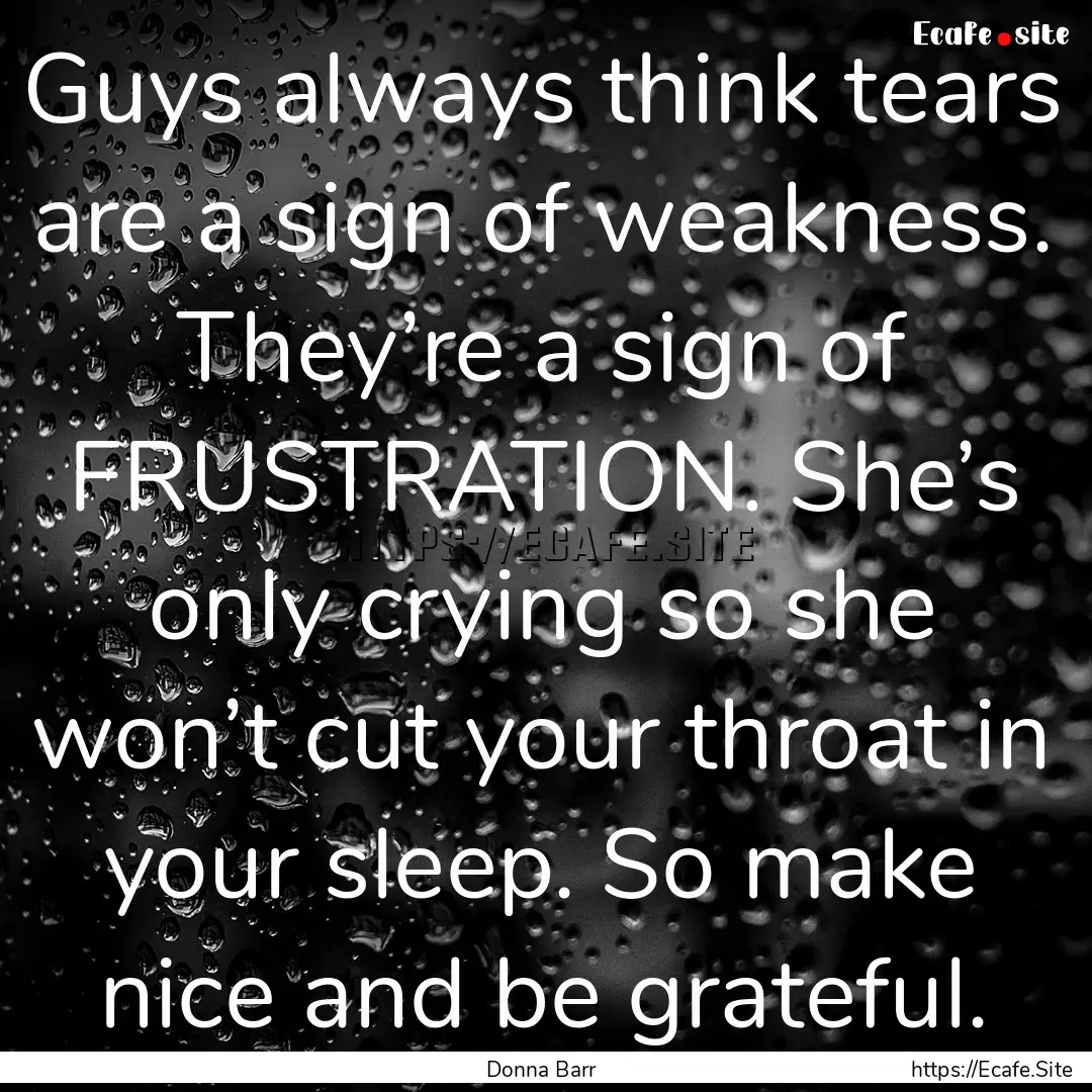 Guys always think tears are a sign of weakness..... : Quote by Donna Barr