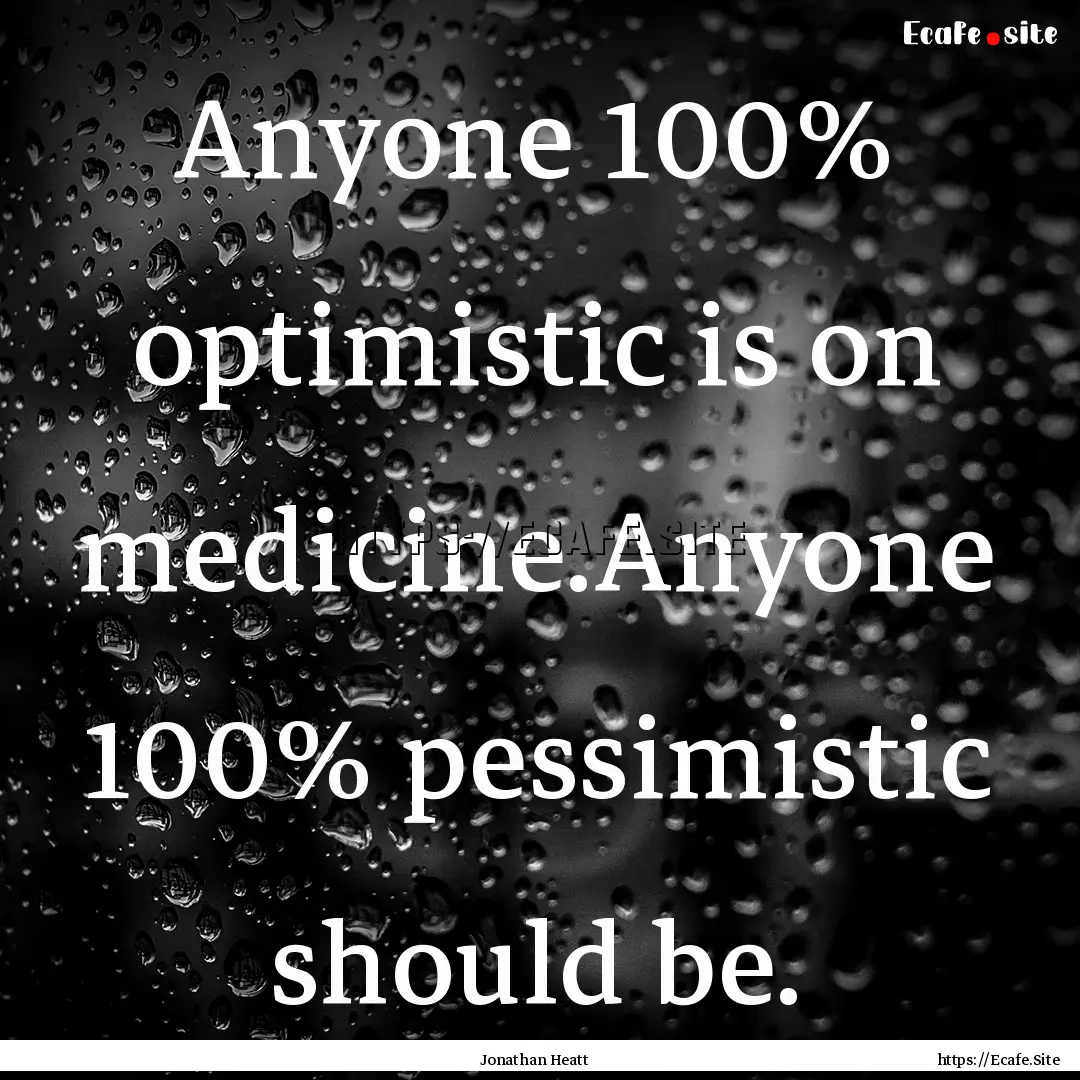 Anyone 100% optimistic is on medicine.Anyone.... : Quote by Jonathan Heatt