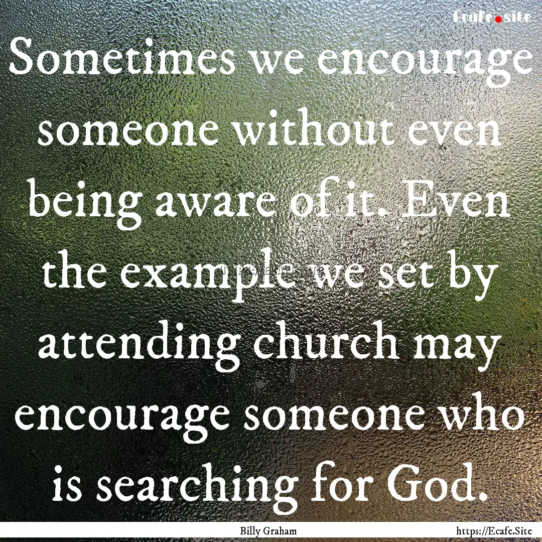 Sometimes we encourage someone without even.... : Quote by Billy Graham