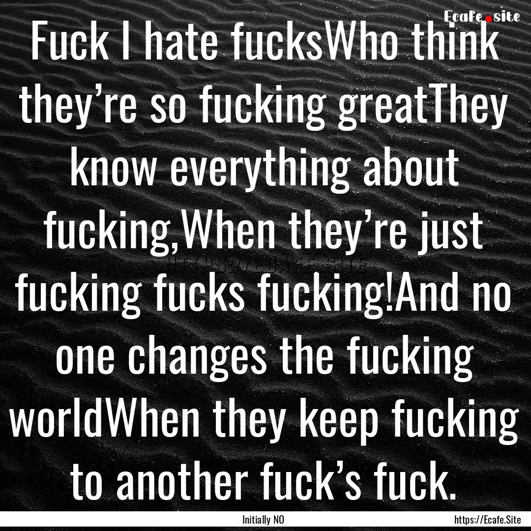 Fuck I hate fucksWho think they’re so fucking.... : Quote by Initially NO