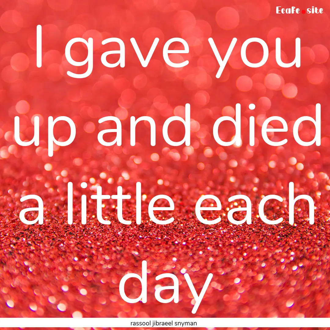 I gave you up and died a little each day : Quote by rassool jibraeel snyman