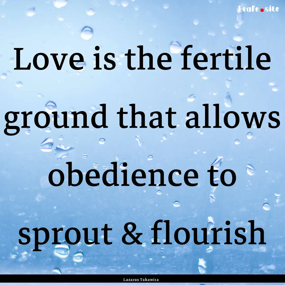 Love is the fertile ground that allows obedience.... : Quote by Lazarus Takawira