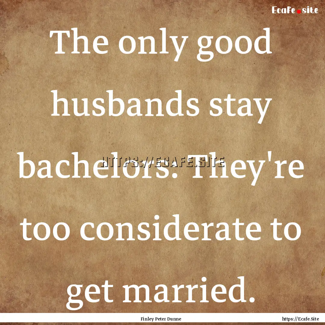 The only good husbands stay bachelors: They're.... : Quote by Finley Peter Dunne