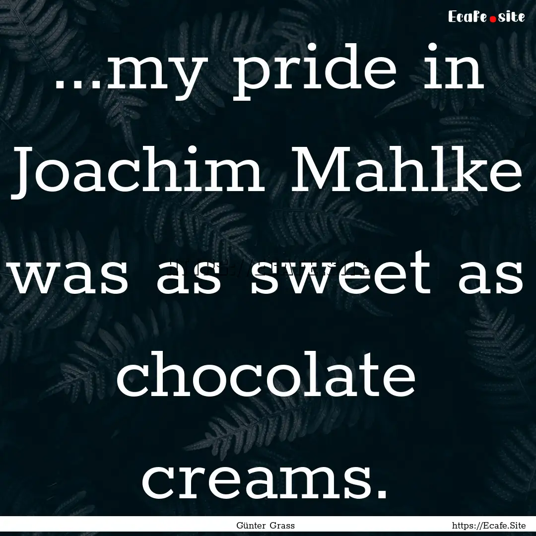 ...my pride in Joachim Mahlke was as sweet.... : Quote by Günter Grass