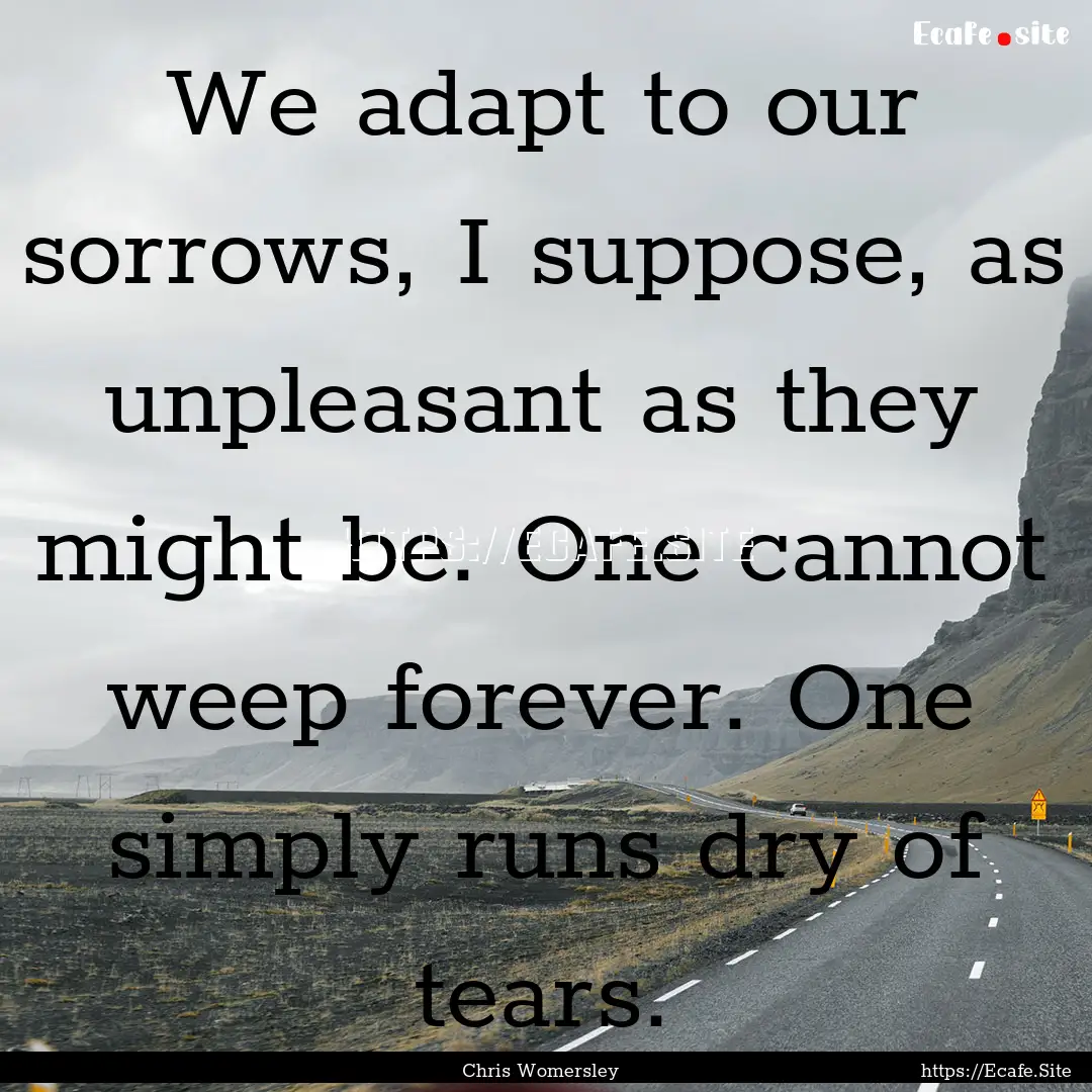 We adapt to our sorrows, I suppose, as unpleasant.... : Quote by Chris Womersley