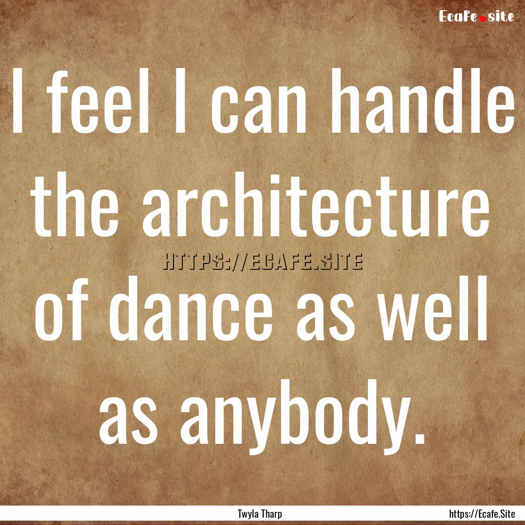 I feel I can handle the architecture of dance.... : Quote by Twyla Tharp