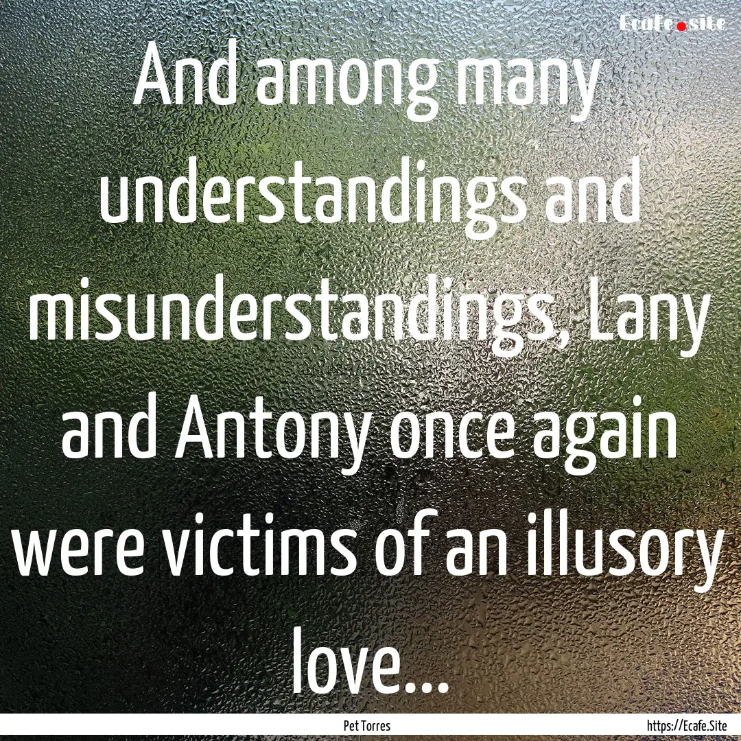 And among many understandings and misunderstandings,.... : Quote by Pet Torres