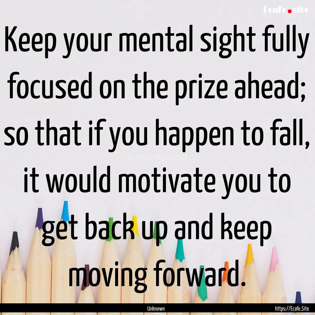 Keep your mental sight fully focused on the.... : Quote by Unknown