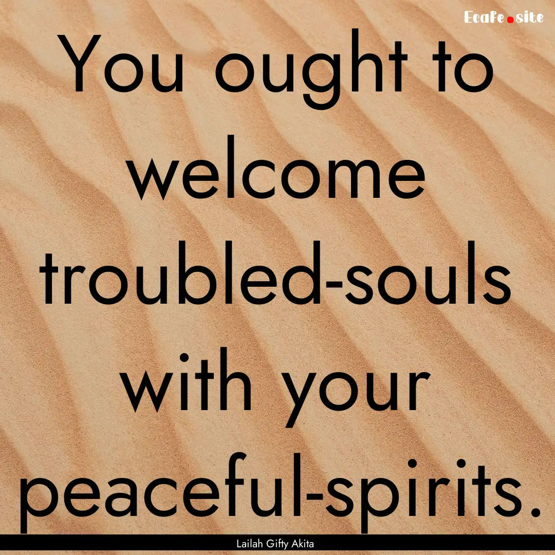 You ought to welcome troubled-souls with.... : Quote by Lailah Gifty Akita