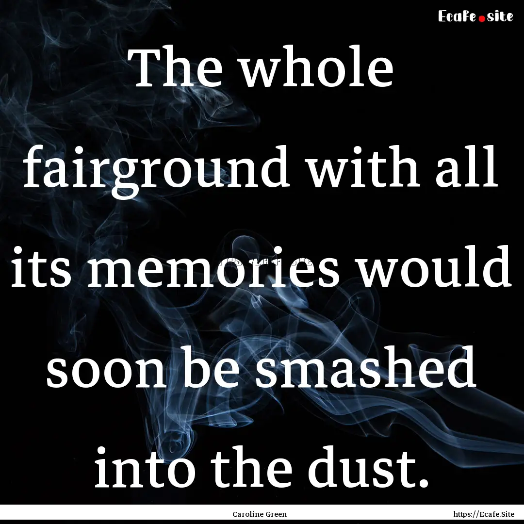 The whole fairground with all its memories.... : Quote by Caroline Green