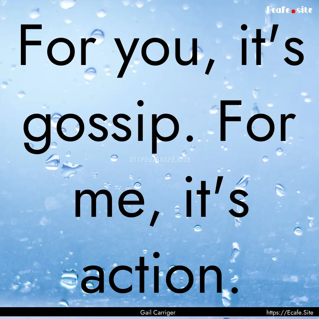 For you, it's gossip. For me, it's action..... : Quote by Gail Carriger