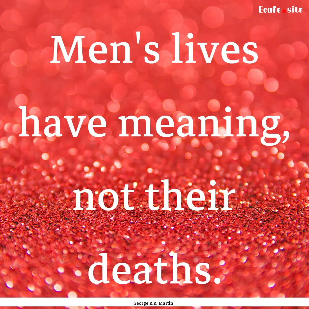 Men's lives have meaning, not their deaths..... : Quote by George R.R. Martin