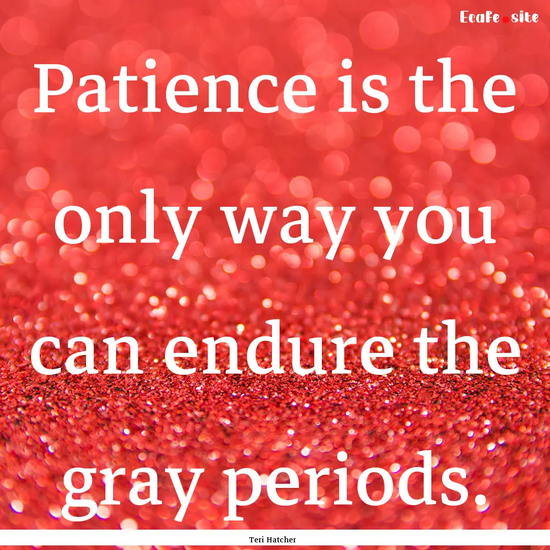 Patience is the only way you can endure the.... : Quote by Teri Hatcher