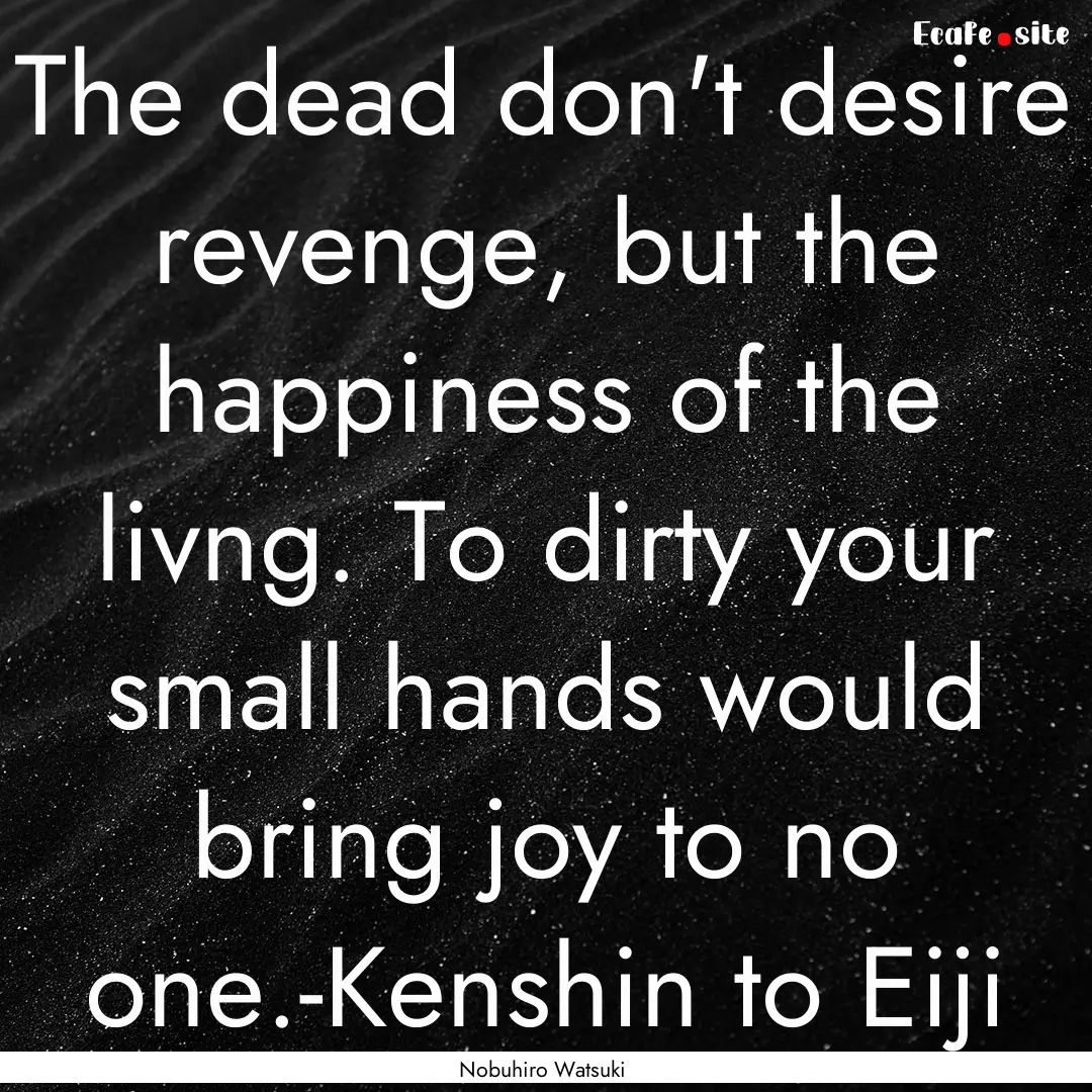 The dead don't desire revenge, but the happiness.... : Quote by Nobuhiro Watsuki