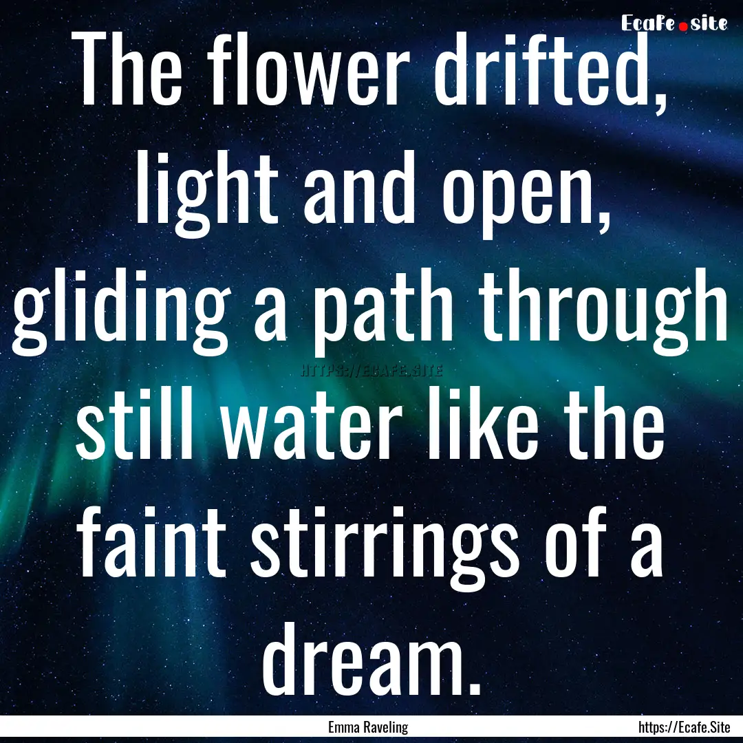 The flower drifted, light and open, gliding.... : Quote by Emma Raveling