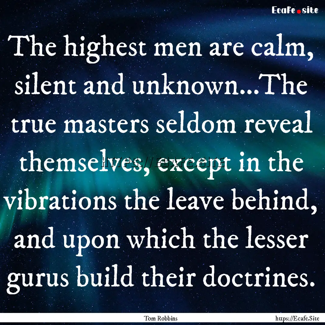 The highest men are calm, silent and unknown...The.... : Quote by Tom Robbins