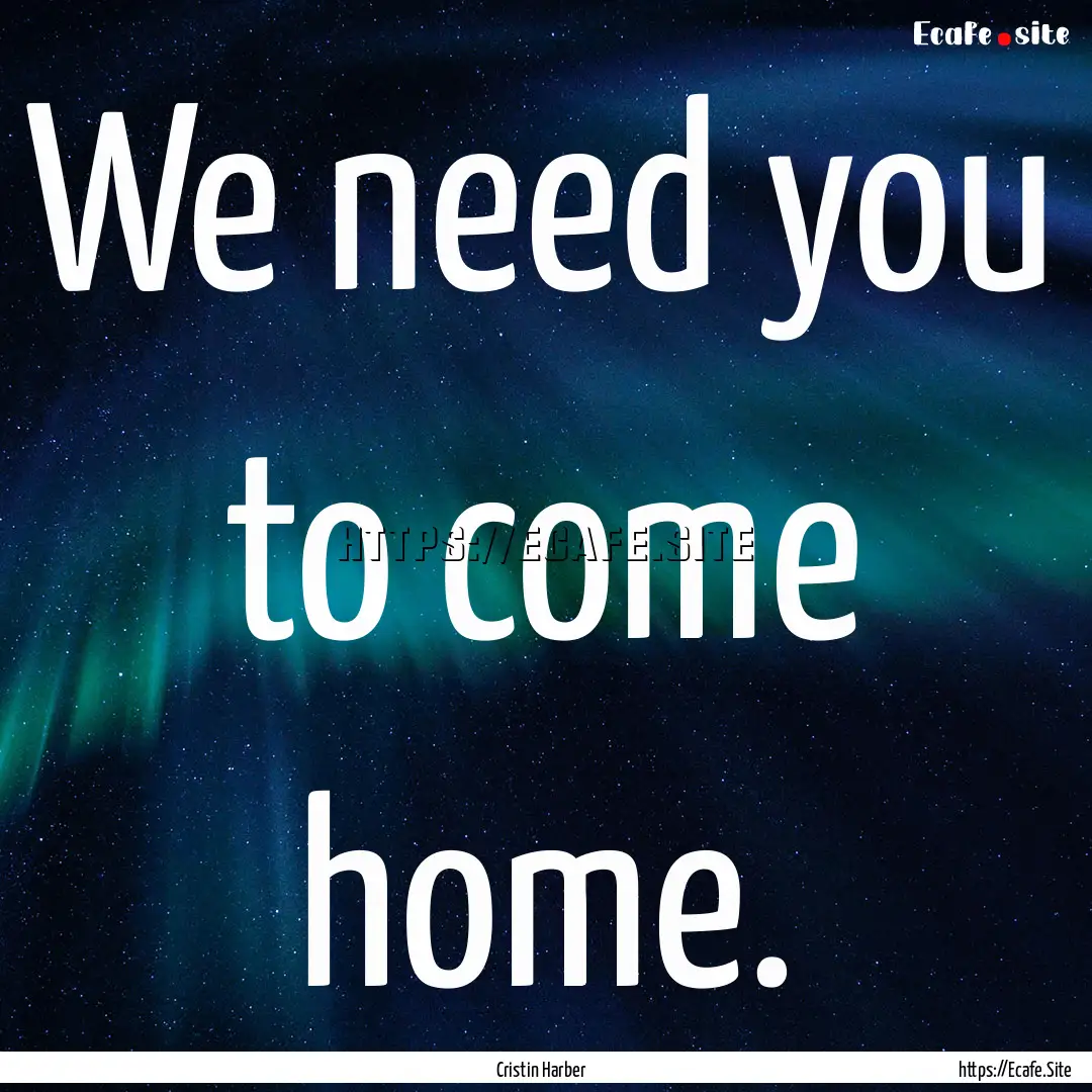 We need you to come home. : Quote by Cristin Harber