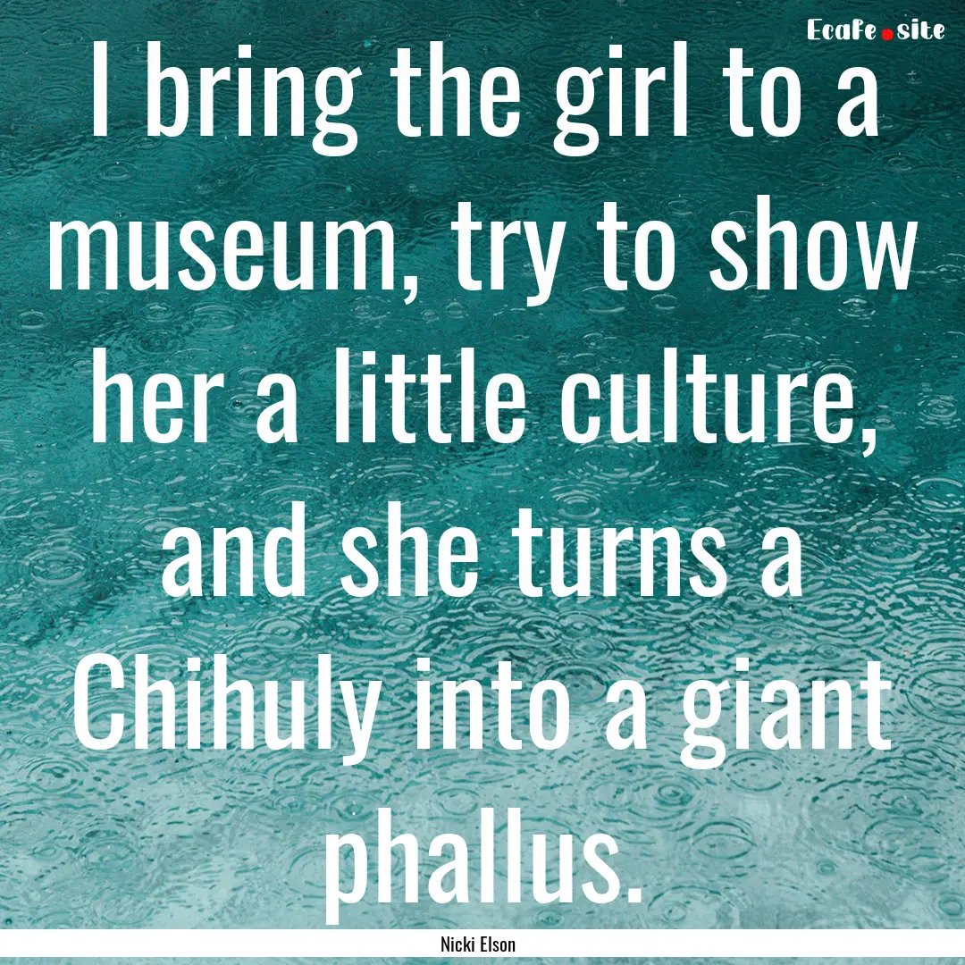 I bring the girl to a museum, try to show.... : Quote by Nicki Elson