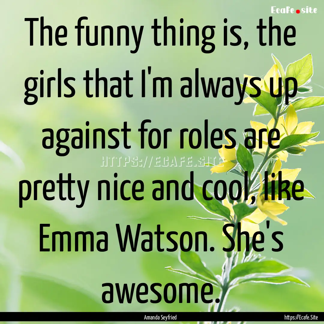 The funny thing is, the girls that I'm always.... : Quote by Amanda Seyfried