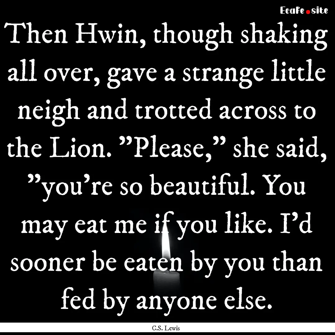 Then Hwin, though shaking all over, gave.... : Quote by C.S. Lewis